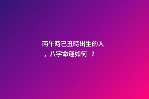 丙午時己丑時出生的人，八字命運如何？